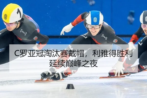 C罗亚冠淘汰赛戴帽，利雅得胜利延续巅峰之夜