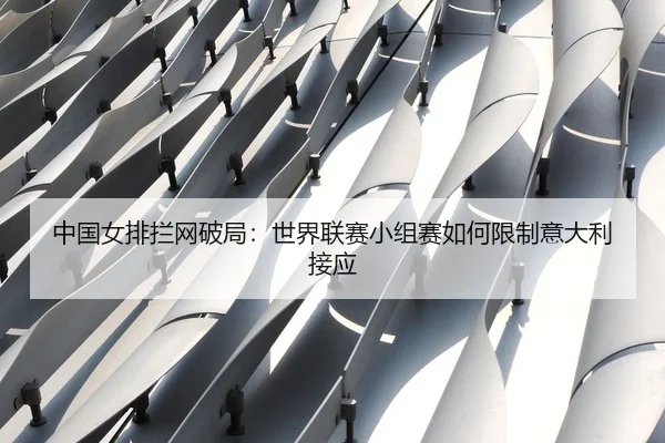 中国女排拦网破局：世界联赛小组赛如何限制意大利接应