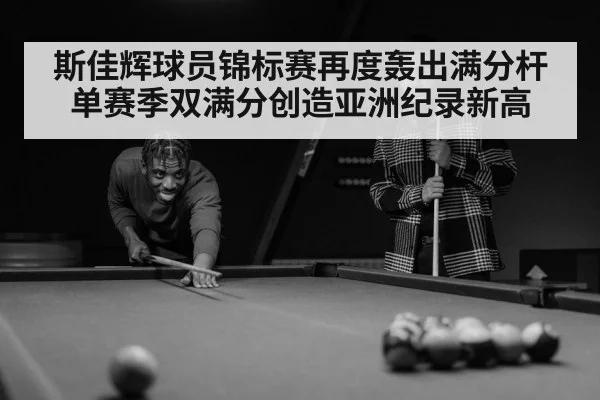 斯佳辉球员锦标赛再度轰出满分杆 单赛季双满分创造亚洲纪录新高