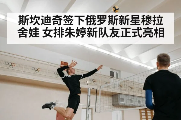 斯坎迪奇签下俄罗斯新星穆拉舍娃 女排朱婷新队友正式亮相