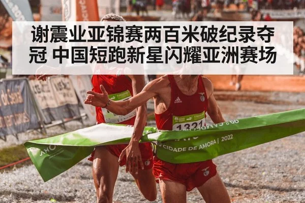谢震业亚锦赛两百米破纪录夺冠 中国短跑新星闪耀亚洲赛场