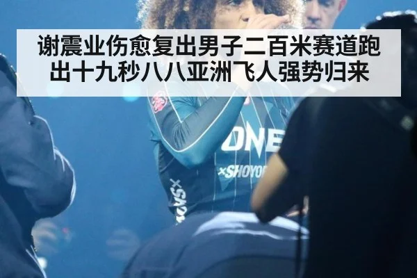 谢震业伤愈复出男子二百米赛道跑出十九秒八八亚洲飞人强势归来