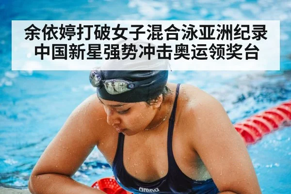 余依婷打破女子混合泳亚洲纪录 中国新星强势冲击奥运领奖台